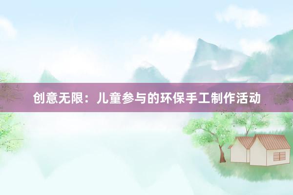 创意无限：儿童参与的环保手工制作活动