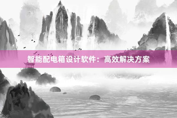 智能配电箱设计软件：高效解决方案