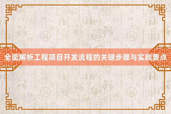 全面解析工程项目开发流程的关键步骤与实践要点