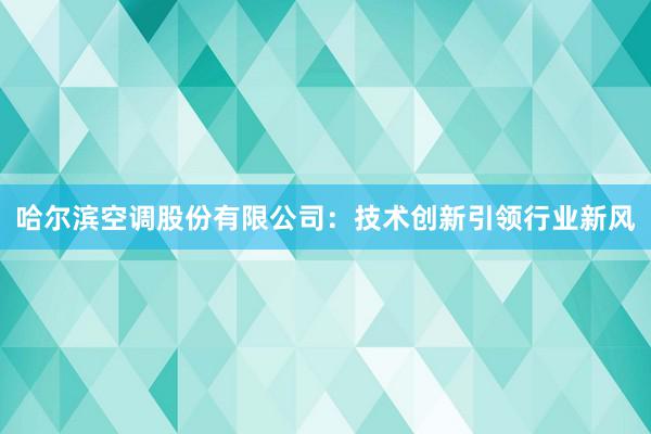 哈尔滨空调股份有限公司：技术创新引领行业新风