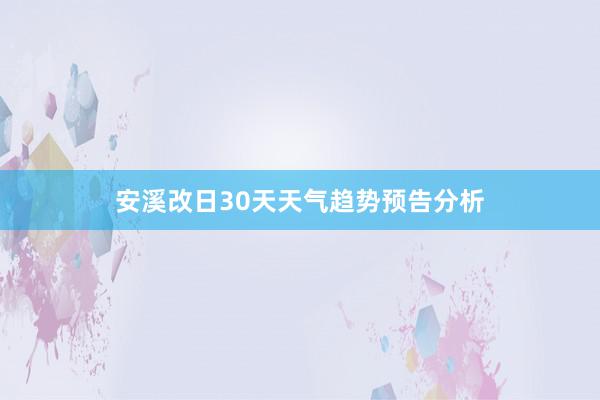 安溪改日30天天气趋势预告分析