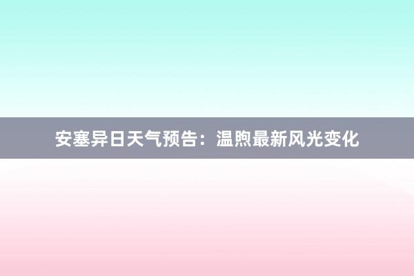 安塞异日天气预告：温煦最新风光变化