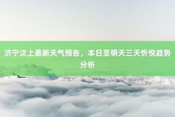 济宁汶上最新天气预告，本日至明天三天忻悦趋势分析